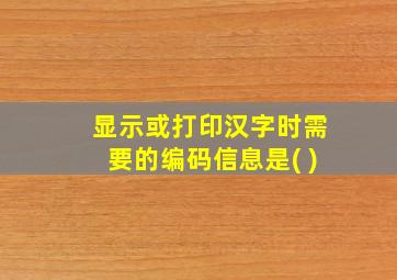 显示或打印汉字时需要的编码信息是( )